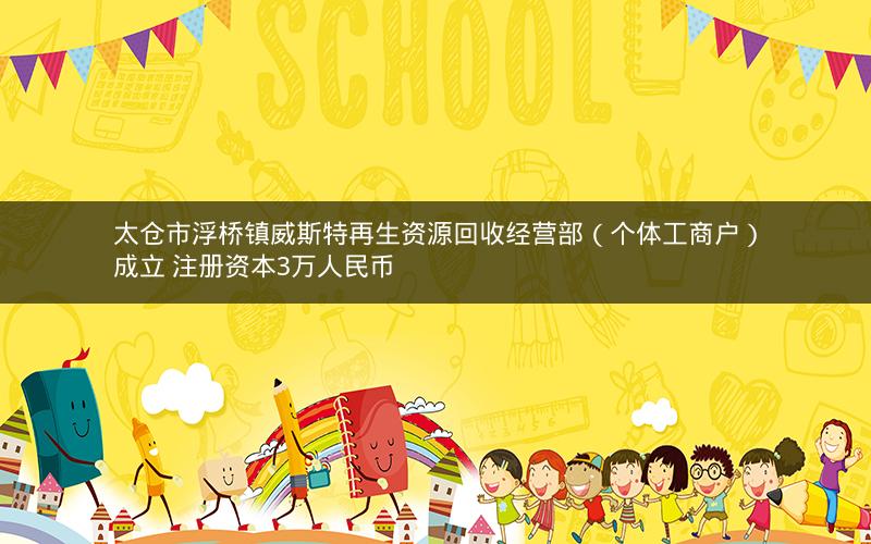 太仓市浮桥镇威斯特再生资源回收经营部（个体工商户）成立 注册资本3万人民币