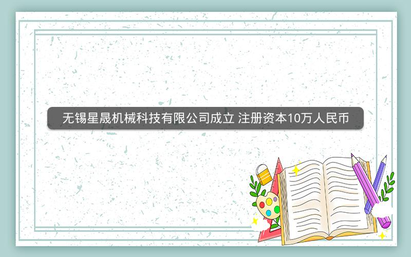 无锡星晟机械科技有限公司成立 注册资本10万人民币
