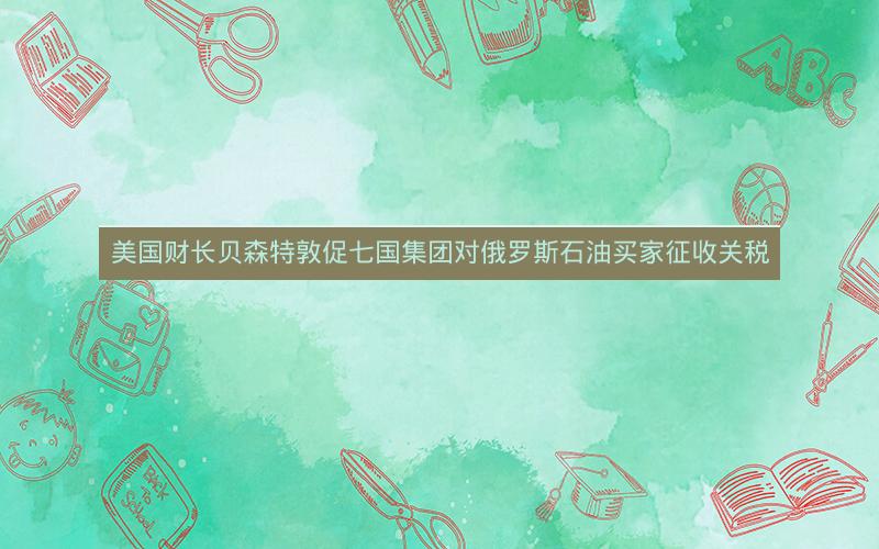 美国财长贝森特敦促七国集团对俄罗斯石油买家征收关税 美国财长贝森特敦促七国集团对俄罗斯石油买家征收关税