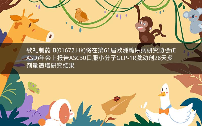 歌礼制药-B(01672.HK)将在第61届欧洲糖尿病研究协会(EASD)年会上报告ASC30口服小分子GLP-1R激动剂28天多剂量递增研究结果