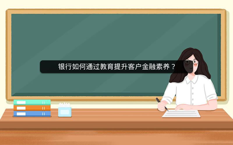 银行如何通过教育提升客户金融素养？