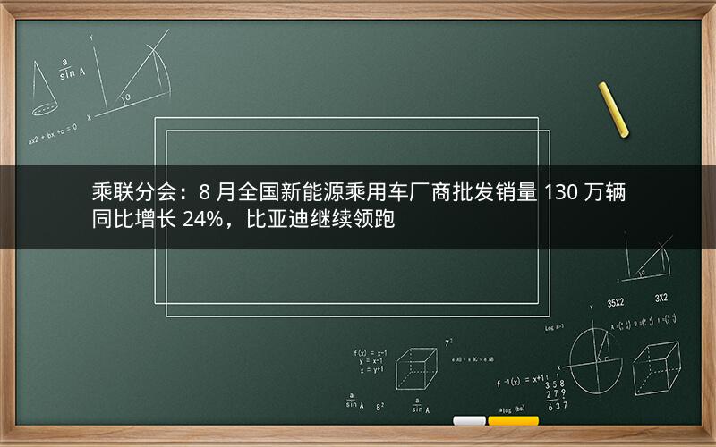 乘联分会：8 月全国新能源乘用车厂商批发销量 130 万辆同比增长 24%，比亚迪继续领跑