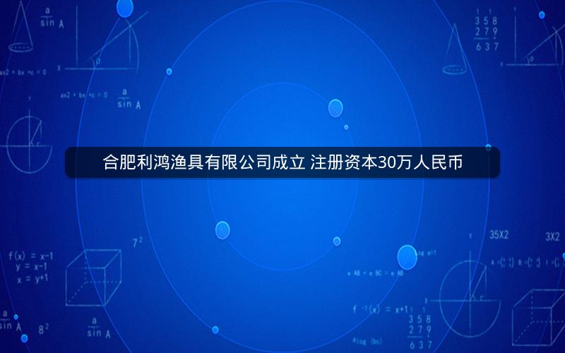 合肥利鸿渔具有限公司成立 注册资本30万人民币