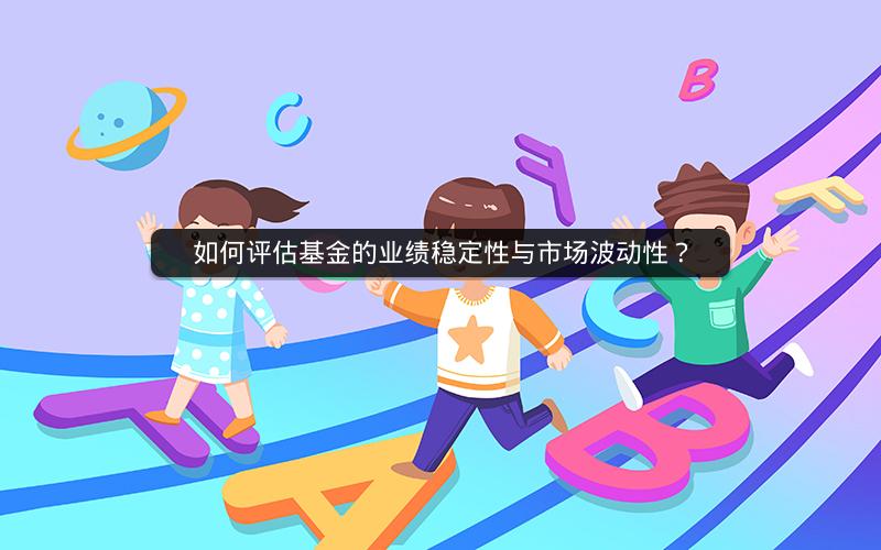如何评估基金的业绩稳定性与市场波动性? 如何评估基金的业绩稳定性与市场波动性?