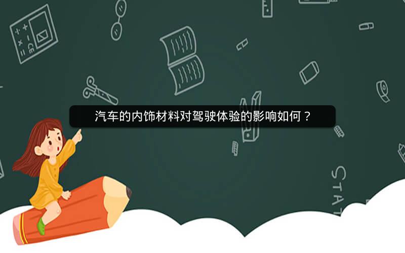 汽车的内饰材料对驾驶体验的影响如何? 汽车的内饰材料对驾驶体验的影响如何?