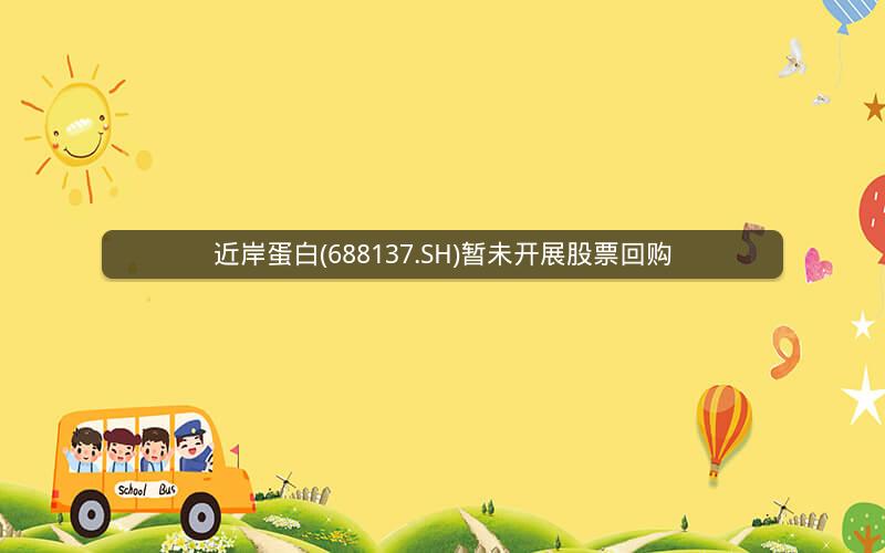 近岸蛋白(688137.SH)暂未开展股票回购