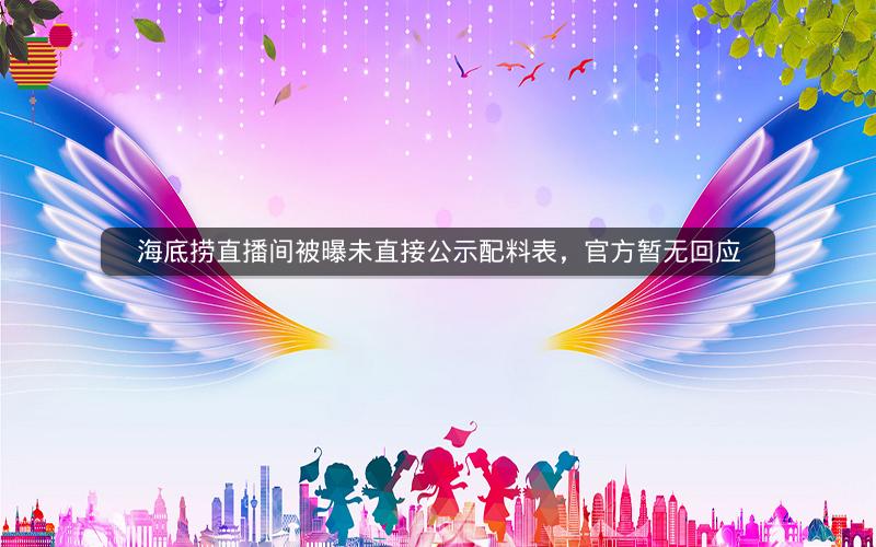 海底捞直播间被曝未直接公示配料表，官方暂无回应