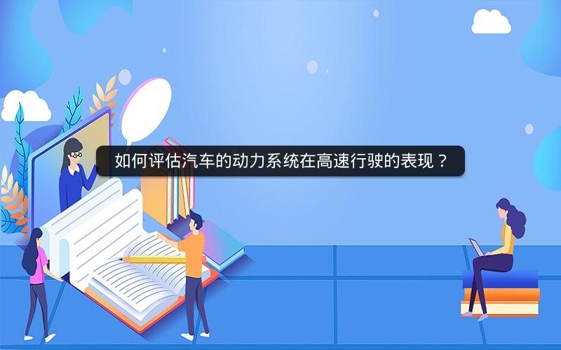 如何评估汽车的动力系统在高速行驶的表现? 如何评估汽车的动力系统在高速行驶的表现?