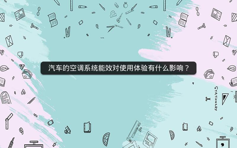 汽车的空调系统能效对使用体验有什么影响？
