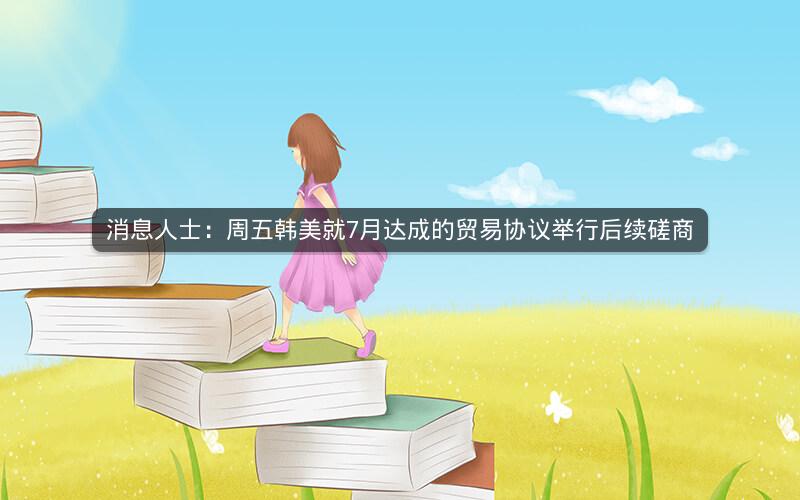 消息人士:周五韩美就7月达成的贸易协议举行后续磋商