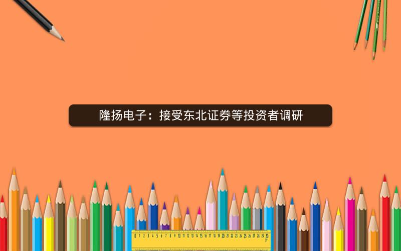 隆扬电子:接受东北证券等投资者调研
