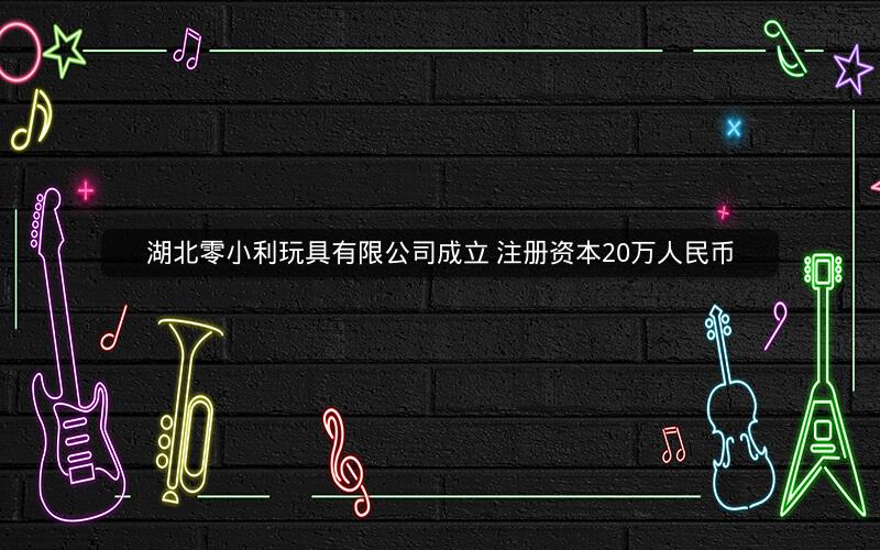 湖北零小利玩具有限公司成立 注册资本20万人民币