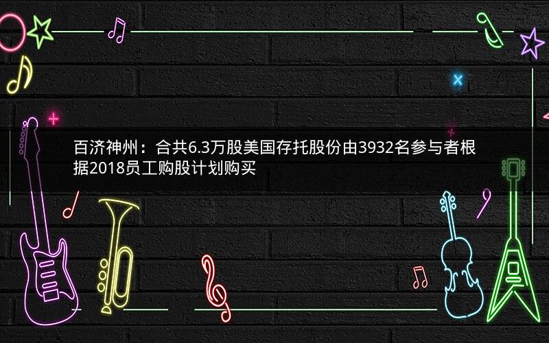 百济神州：合共6.3万股美国存托股份由3932名参与者根据2018员工购股计划购买