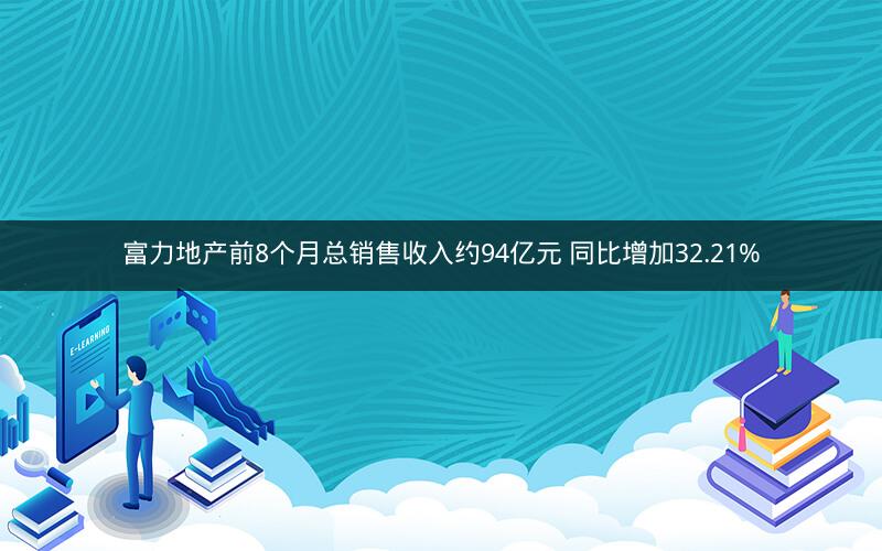 富力地产前8个月总销售收入约94亿元 同比增加32.21%