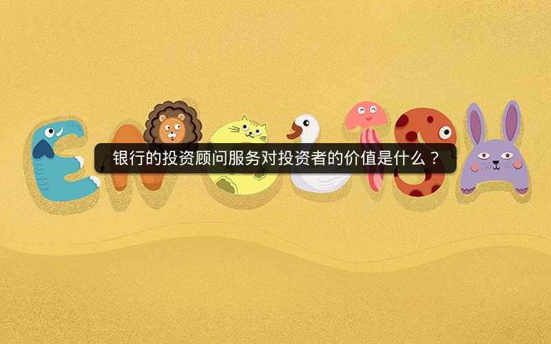 银行的投资顾问服务对投资者的价值是什么？