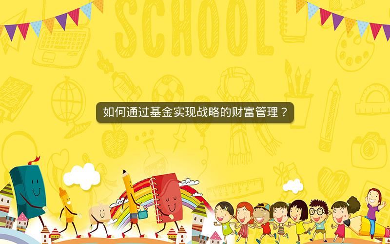 如何通过基金实现战略的财富管理? 如何通过基金实现战略的财富管理?