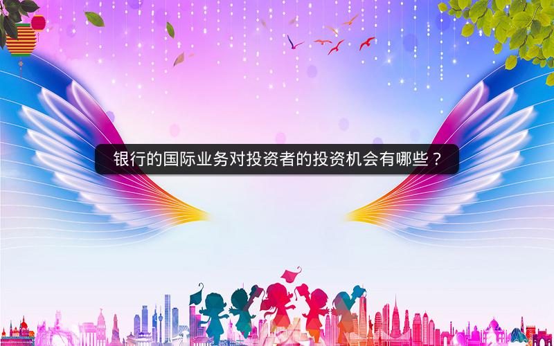 银行的国际业务对投资者的投资机会有哪些? 银行的国际业务对投资者的投资机会有哪些?