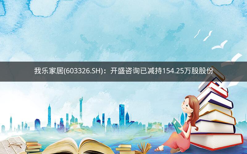 我乐家居(603326.SH)：开盛咨询已减持154.25万股股份