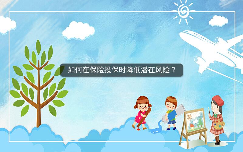 如何在保险投保时降低潜在风险？