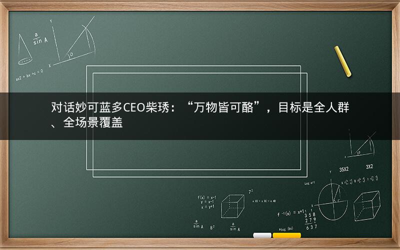 对话妙可蓝多CEO柴琇：“万物皆可酪”，目标是全人群、全场景覆盖