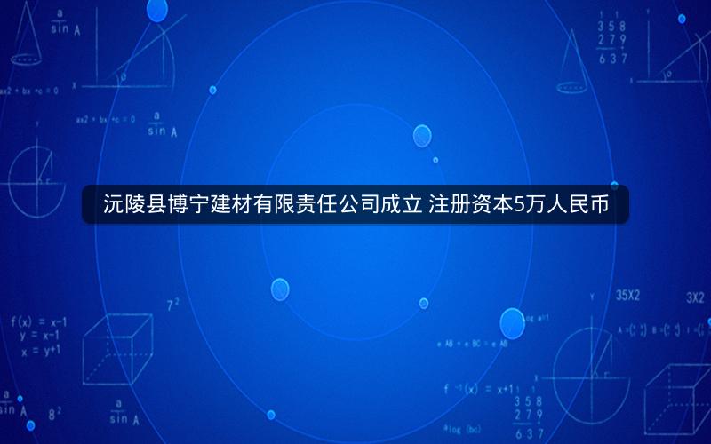 沅陵县博宁建材有限责任公司成立 注册资本5万人民币