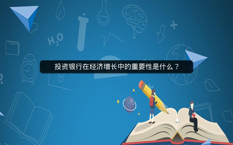 投资银行在经济增长中的重要性是什么？
