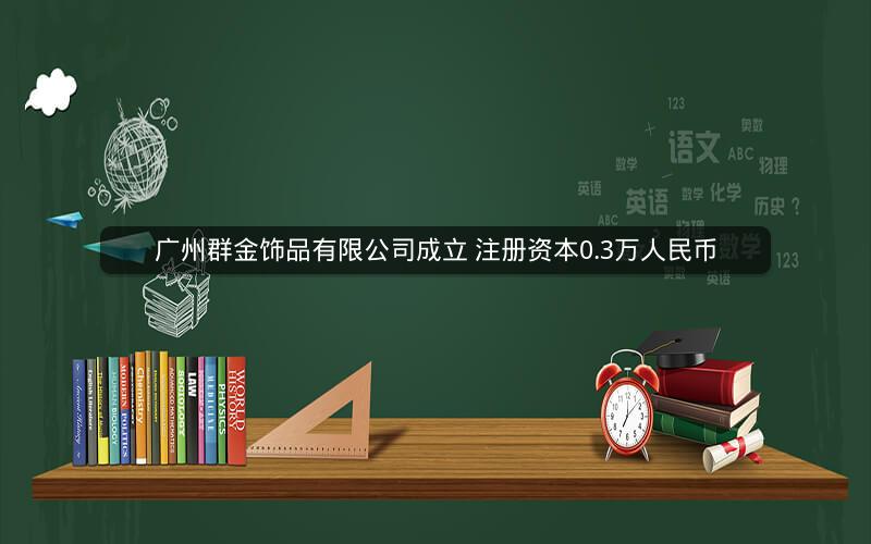 广州群金饰品有限公司成立 注册资本0.3万人民币
