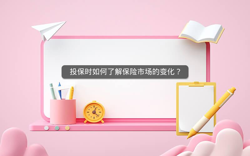 投保时如何了解保险市场的变化? 投保时如何了解保险市场的变化?