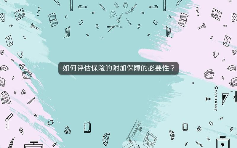 如何评估保险的附加保障的必要性? 如何评估保险的附加保障的必要性?