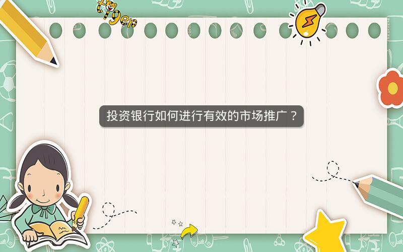 投资银行如何进行有效的市场推广？