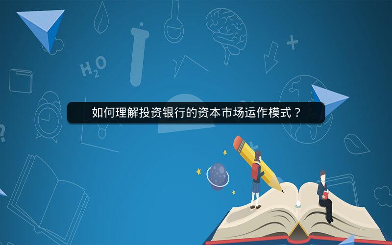 如何理解投资银行的资本市场运作模式？