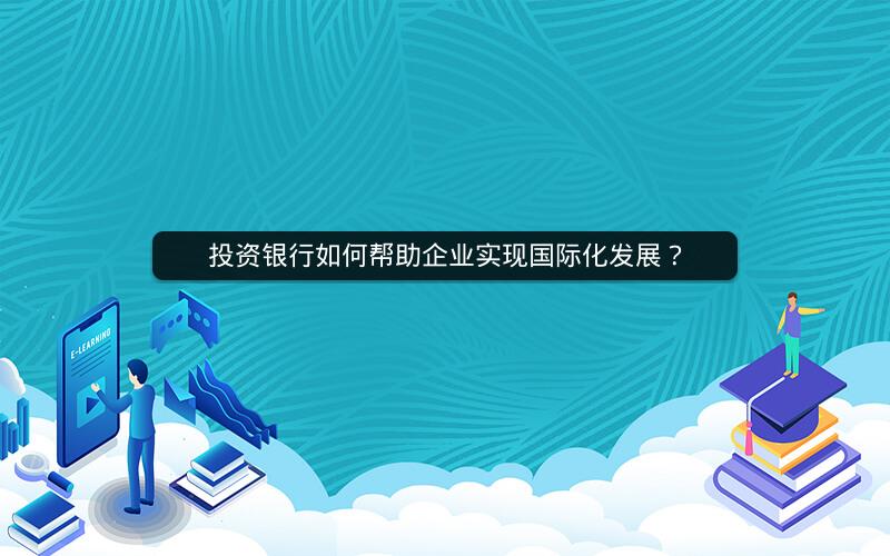 投资银行如何帮助企业实现国际化发展？
