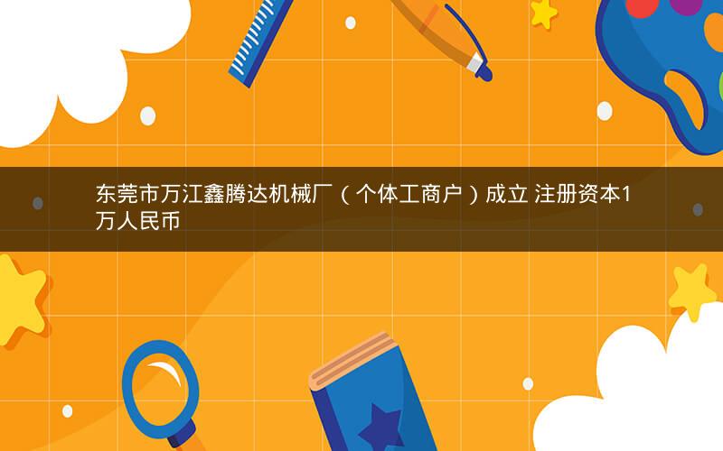 东莞市万江鑫腾达机械厂（个体工商户）成立 注册资本1万人民币