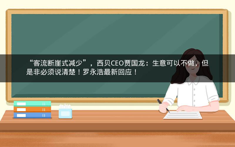 “客流断崖式减少”，西贝CEO贾国龙：生意可以不做，但是非必须说清楚！罗永浩最新回应！