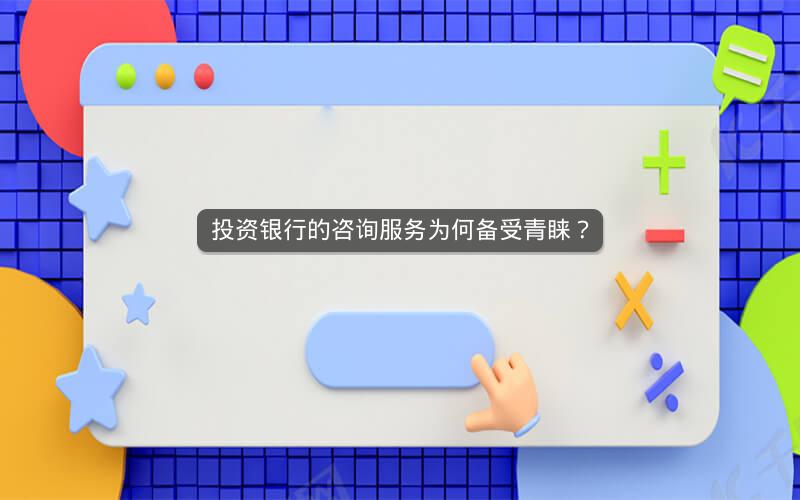 投资银行的咨询服务为何备受青睐? 投资银行的咨询服务为何备受青睐?