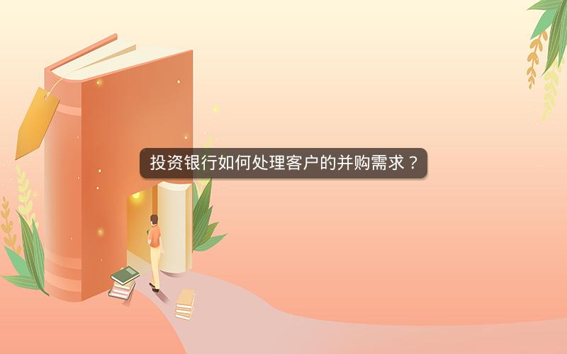 投资银行如何处理客户的并购需求? 投资银行如何处理客户的并购需求?