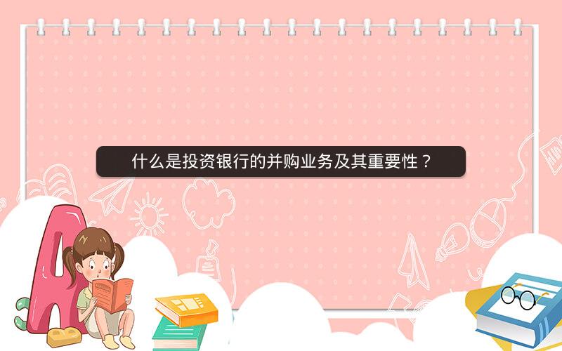 什么是投资银行的并购业务及其重要性? 什么是投资银行的并购业务及其重要性?