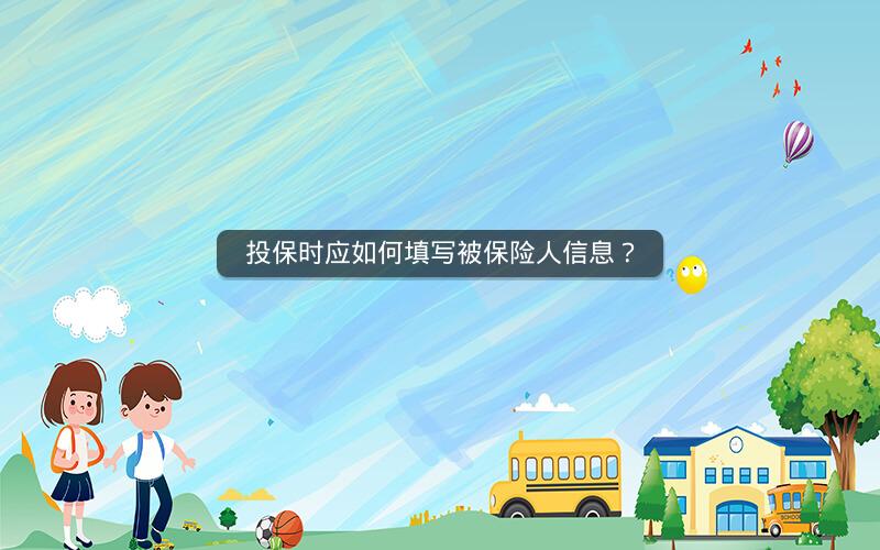 投保时应如何填写被保险人信息? 投保时应如何填写被保险人信息?