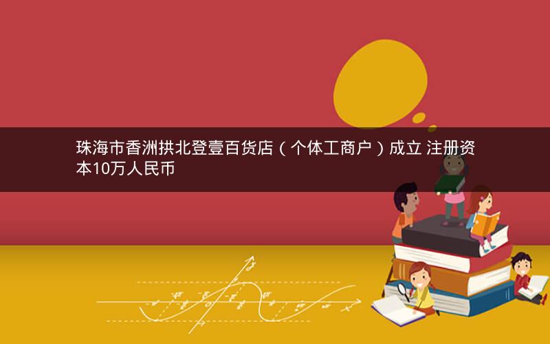 珠海市香洲拱北登壹百货店（个体工商户）成立 注册资本10万人民币