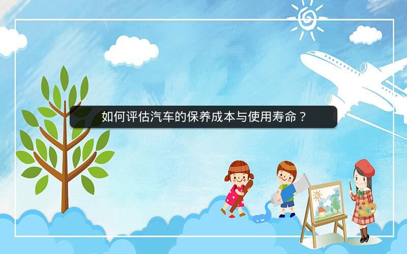 如何评估汽车的保养成本与使用寿命？