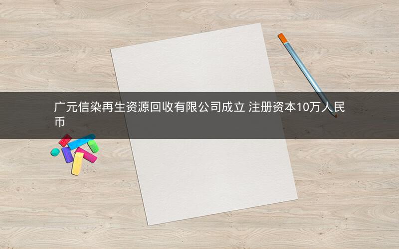 广元信染再生资源回收有限公司成立 注册资本10万人民币