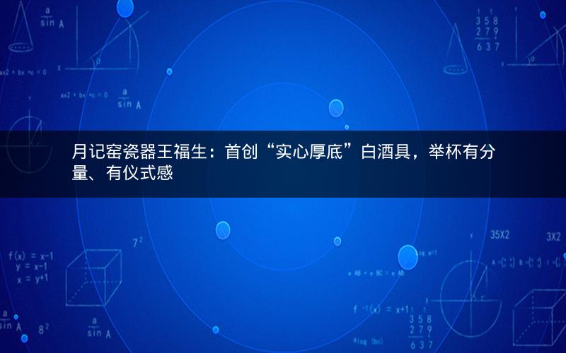 月记窑瓷器王福生：首创“实心厚底”白酒具，举杯有分量、有仪式感