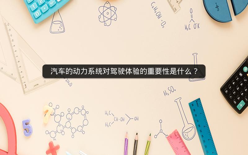 汽车的动力系统对驾驶体验的重要性是什么？