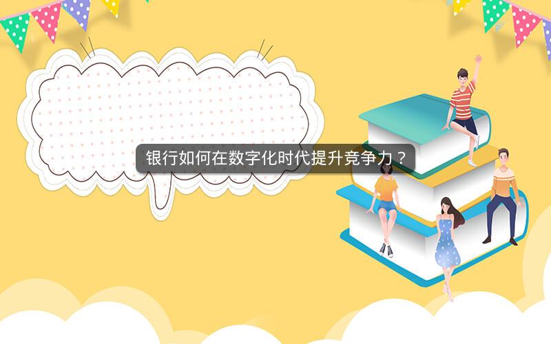 银行如何在数字化时代提升竞争力？