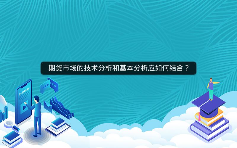 期货市场的技术分析和基本分析应如何结合? 期货市场的技术分析和基本分析应如何结合?