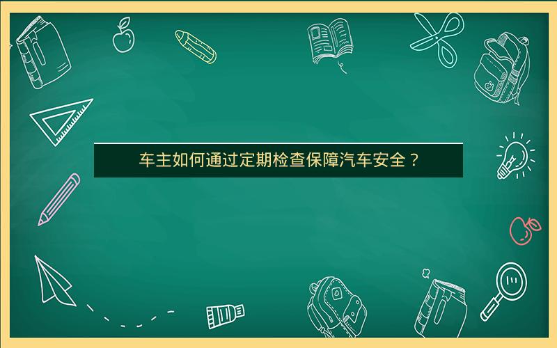 车主如何通过定期检查保障汽车安全？