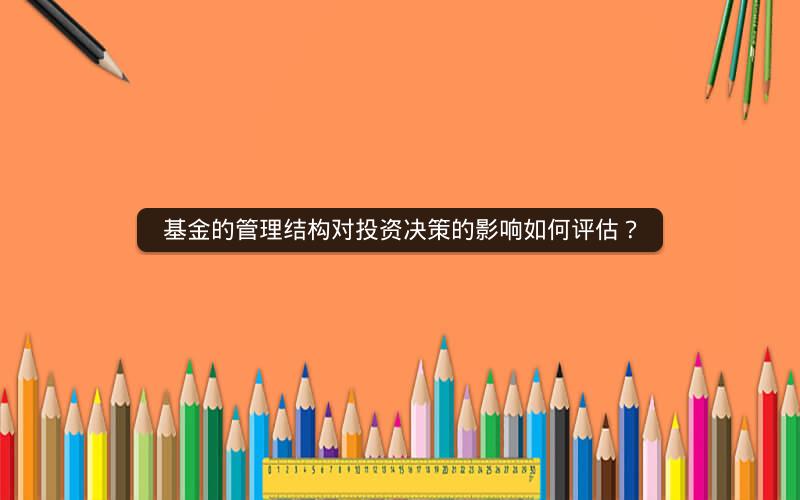 基金的管理结构对投资决策的影响如何评估? 基金的管理结构对投资决策的影响如何评估?