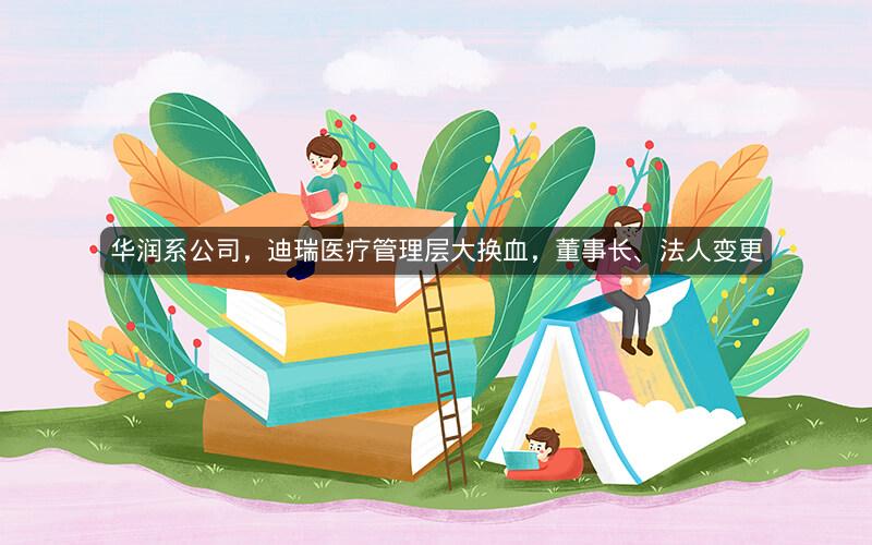 华润系公司,迪瑞医疗管理层大换血,董事长、法人变更 华润系公司,迪瑞医疗管理层大换血,董事长、法人变更