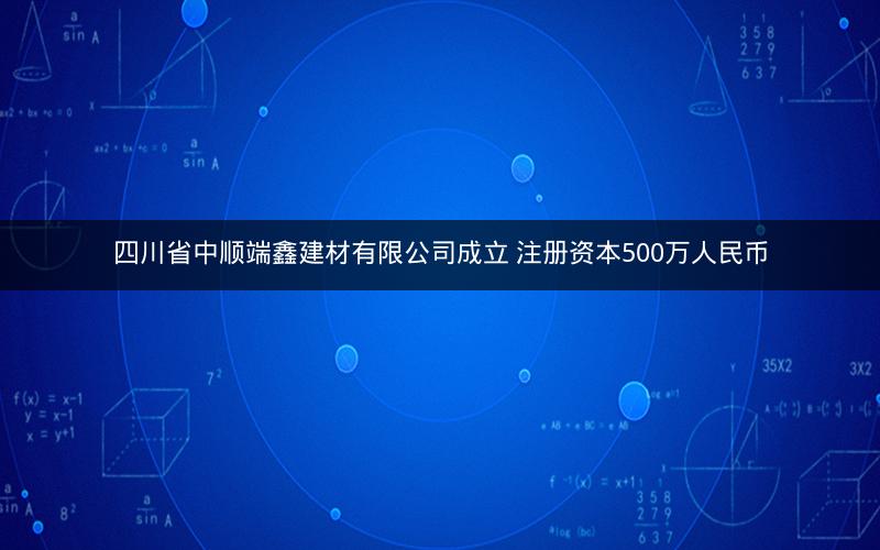 四川省中顺端鑫建材有限公司成立 注册资本500万人民币