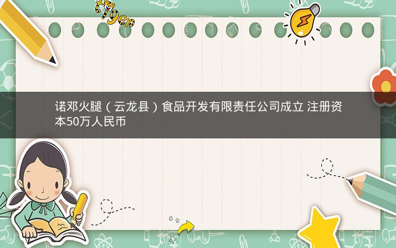 诺邓火腿（云龙县）食品开发有限责任公司成立 注册资本50万人民币